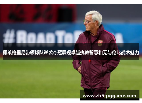 佩莱格里尼带领球队逆袭夺冠展现卓越执教智慧和无与伦比战术魅力