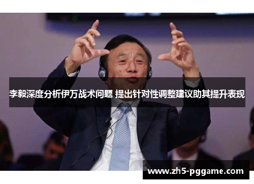 李毅深度分析伊万战术问题 提出针对性调整建议助其提升表现