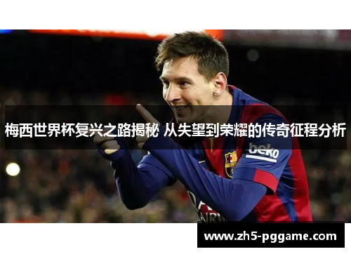 梅西世界杯复兴之路揭秘 从失望到荣耀的传奇征程分析