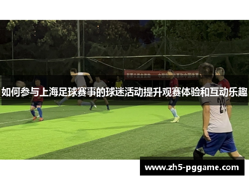 如何参与上海足球赛事的球迷活动提升观赛体验和互动乐趣