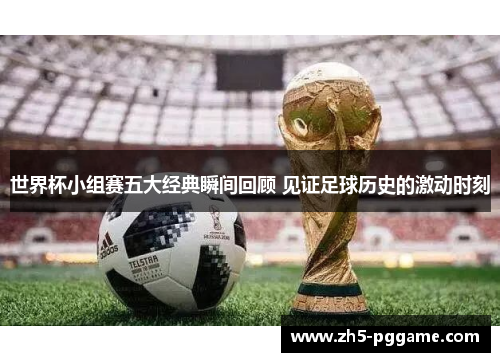 世界杯小组赛五大经典瞬间回顾 见证足球历史的激动时刻