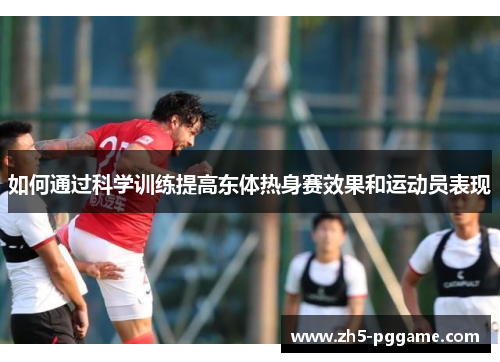 如何通过科学训练提高东体热身赛效果和运动员表现