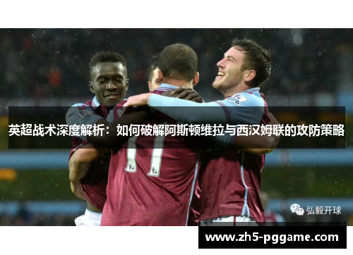 英超战术深度解析：如何破解阿斯顿维拉与西汉姆联的攻防策略