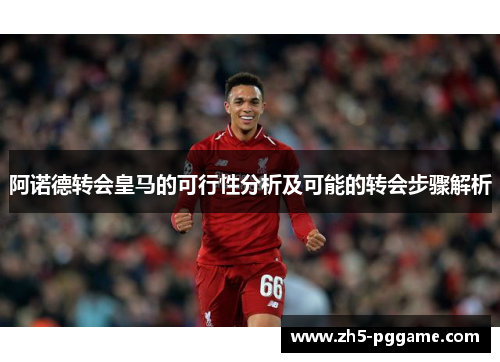 阿诺德转会皇马的可行性分析及可能的转会步骤解析