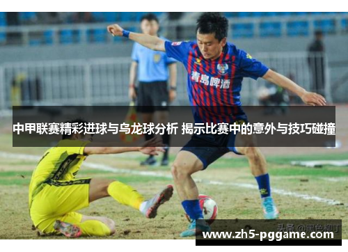 中甲联赛精彩进球与乌龙球分析 揭示比赛中的意外与技巧碰撞