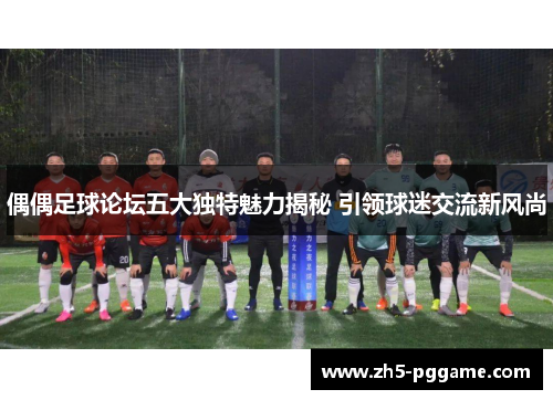 偶偶足球论坛五大独特魅力揭秘 引领球迷交流新风尚
