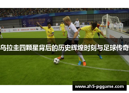 乌拉圭四颗星背后的历史辉煌时刻与足球传奇
