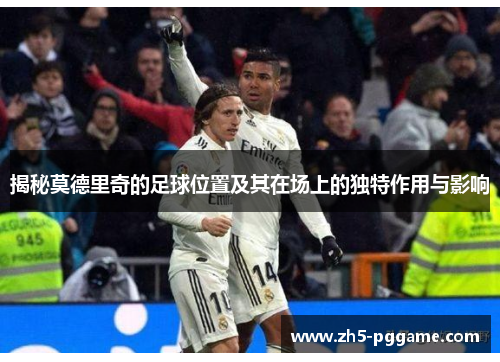 揭秘莫德里奇的足球位置及其在场上的独特作用与影响