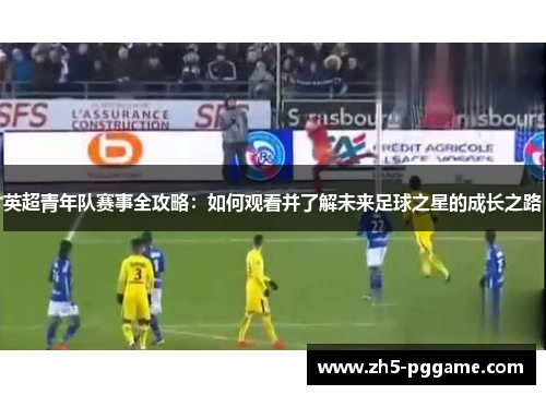 英超青年队赛事全攻略：如何观看并了解未来足球之星的成长之路