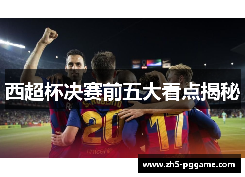 西超杯决赛前五大看点揭秘