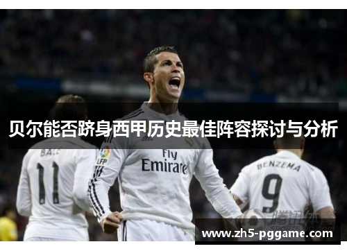 贝尔能否跻身西甲历史最佳阵容探讨与分析 贝尔能否跻身西甲历史最佳阵容探讨与分析
