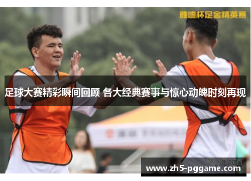 足球大赛精彩瞬间回顾 各大经典赛事与惊心动魄时刻再现 足球大赛精彩瞬间回顾 各大经典赛事与惊心动魄时刻再现