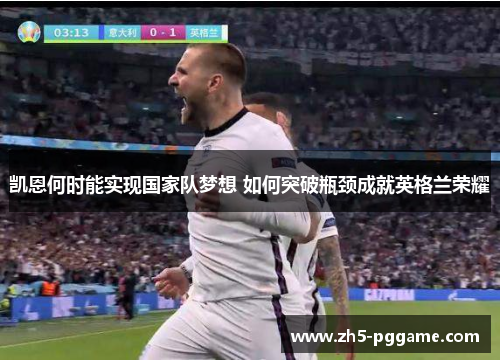 凯恩何时能实现国家队梦想 如何突破瓶颈成就英格兰荣耀