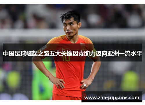 中国足球崛起之路五大关键因素助力迈向亚洲一流水平