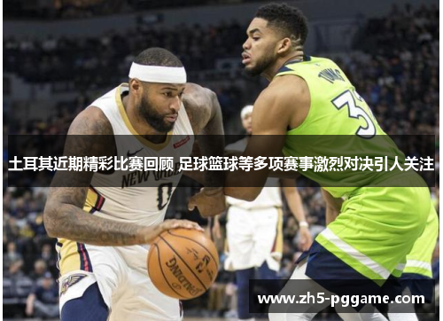 土耳其近期精彩比赛回顾 足球篮球等多项赛事激烈对决引人关注