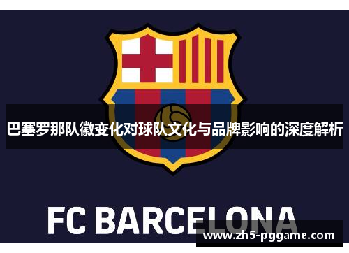 巴塞罗那队徽变化对球队文化与品牌影响的深度解析