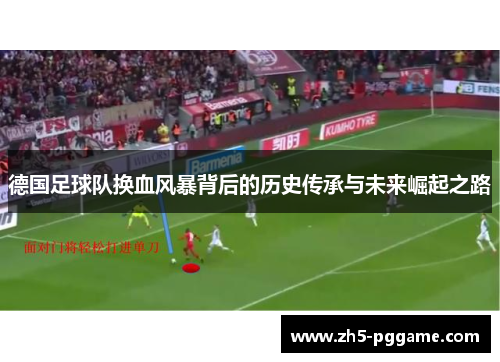 德国足球队换血风暴背后的历史传承与未来崛起之路 德国足球队换血风暴背后的历史传承与未来崛起之路