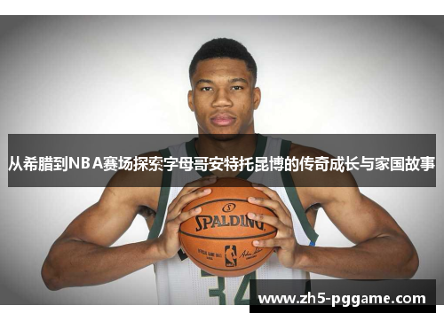 从希腊到NBA赛场探索字母哥安特托昆博的传奇成长与家国故事