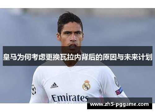 皇马为何考虑更换瓦拉内背后的原因与未来计划 皇马为何考虑更换瓦拉内背后的原因与未来计划