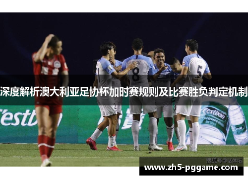 深度解析澳大利亚足协杯加时赛规则及比赛胜负判定机制 深度解析澳大利亚足协杯加时赛规则及比赛胜负判定机制