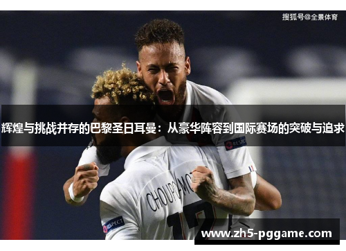 辉煌与挑战并存的巴黎圣日耳曼：从豪华阵容到国际赛场的突破与追求