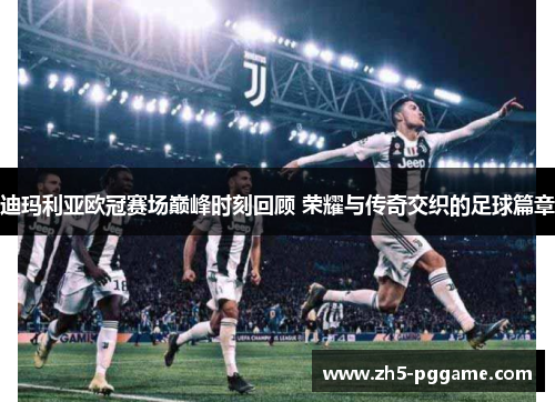 迪玛利亚欧冠赛场巅峰时刻回顾 荣耀与传奇交织的足球篇章