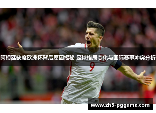 阿根廷缺席欧洲杯背后原因揭秘 足球格局变化与国际赛事冲突分析