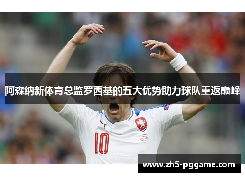 阿森纳新体育总监罗西基的五大优势助力球队重返巅峰