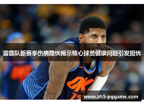 雷霆队新赛季伤病隐忧揭示核心球员健康问题引发担忧 雷霆队新赛季伤病隐忧揭示核心球员健康问题引发担忧