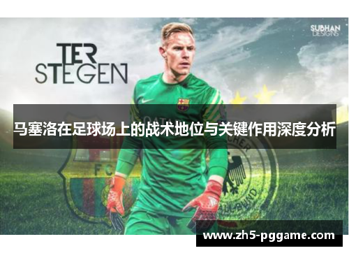 马塞洛在足球场上的战术地位与关键作用深度分析