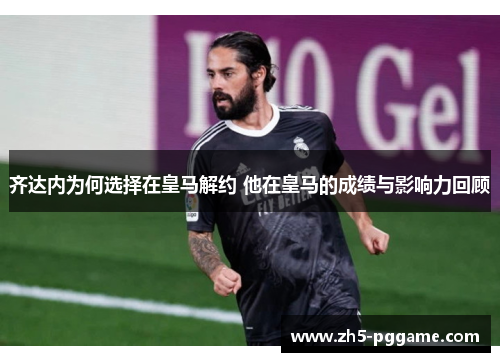 齐达内为何选择在皇马解约 他在皇马的成绩与影响力回顾
