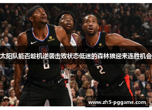 太阳队能否趁机逆袭击败状态低迷的森林狼迎来连胜机会 太阳队能否趁机逆袭击败状态低迷的森林狼迎来连胜机会