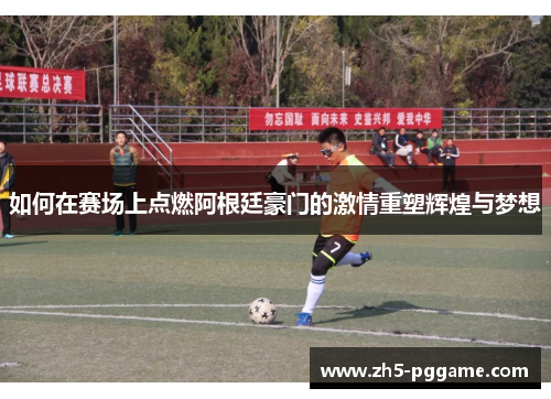 如何在赛场上点燃阿根廷豪门的激情重塑辉煌与梦想