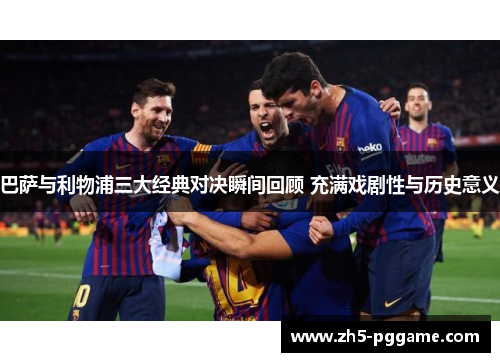巴萨与利物浦三大经典对决瞬间回顾 充满戏剧性与历史意义 巴萨与利物浦三大经典对决瞬间回顾 充满戏剧性与历史意义