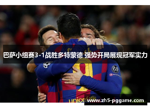巴萨小组赛3-1战胜多特蒙德 强势开局展现冠军实力
