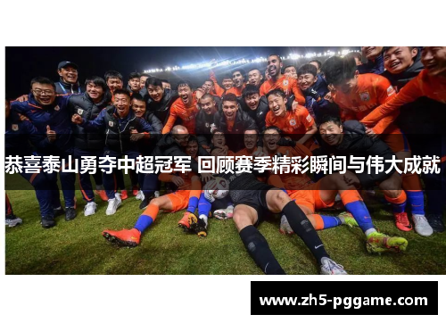 恭喜泰山勇夺中超冠军 回顾赛季精彩瞬间与伟大成就