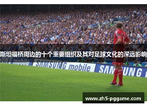 斯坦福桥周边的十个重要组织及其对足球文化的深远影响