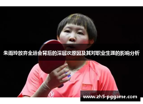 朱雨玲放弃全运会背后的深层次原因及其对职业生涯的影响分析