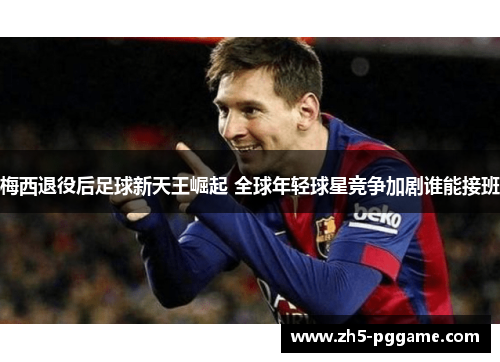 梅西退役后足球新天王崛起 全球年轻球星竞争加剧谁能接班 梅西退役后足球新天王崛起 全球年轻球星竞争加剧谁能接班