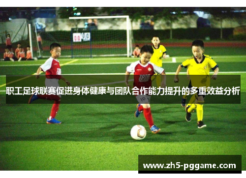 职工足球联赛促进身体健康与团队合作能力提升的多重效益分析