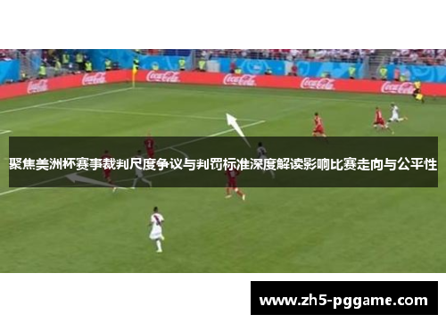 聚焦美洲杯赛事裁判尺度争议与判罚标准深度解读影响比赛走向与公平性
