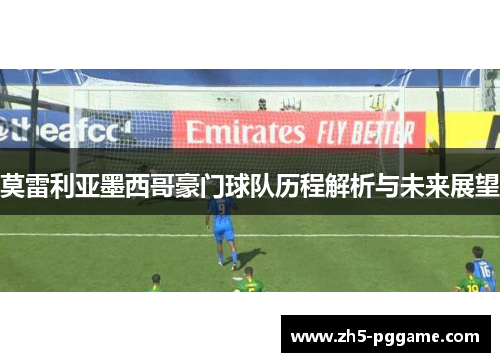 莫雷利亚墨西哥豪门球队历程解析与未来展望 莫雷利亚墨西哥豪门球队历程解析与未来展望