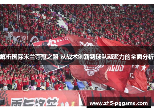 解析国际米兰夺冠之路 从战术创新到球队凝聚力的全面分析