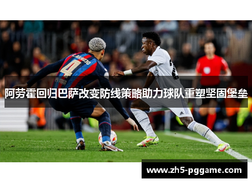 阿劳霍回归巴萨改变防线策略助力球队重塑坚固堡垒