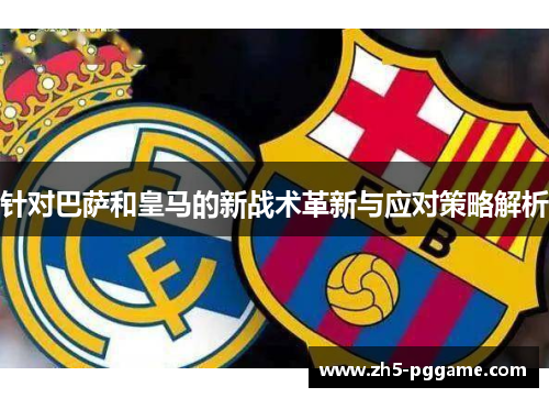 针对巴萨和皇马的新战术革新与应对策略解析
